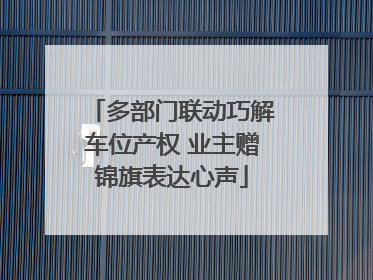 多部门联动巧解车位产权 业主赠锦旗表达心声