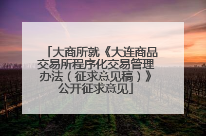 大商所就《大连商品交易所程序化交易管理办法（征求意见稿）》公开征求意见