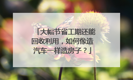 大幅节省工期还能回收利用，如何像造汽车一样造房子？