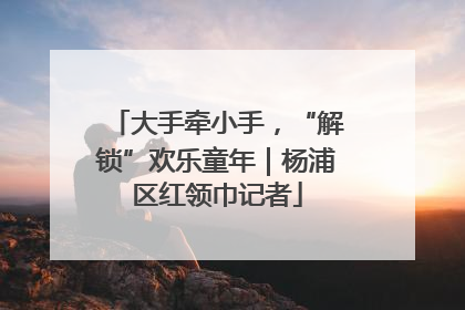 大手牵小手，“解锁”欢乐童年｜杨浦区红领巾记者