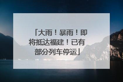 大雨！暴雨！即将抵达福建！已有部分列车停运