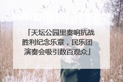 天坛公园里奏响抗战胜利纪念乐章，民乐团演奏会吸引数百观众
