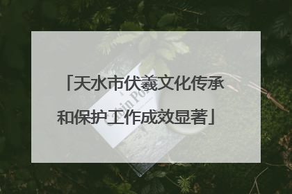 天水市伏羲文化传承和保护工作成效显著