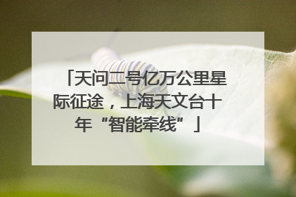天问二号亿万公里星际征途，上海天文台十年“智能牵线”