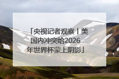 央视记者观察丨美国内冲突给2026年世界杯蒙上阴影