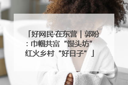好网民·在东营｜郭盼：巾帼共富“馒头坊” 红火乡村“好日子”