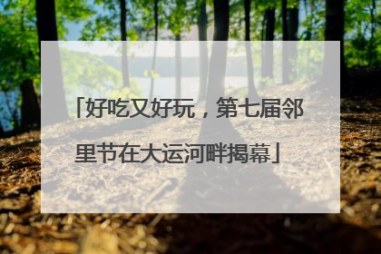 好吃又好玩，第七届邻里节在大运河畔揭幕