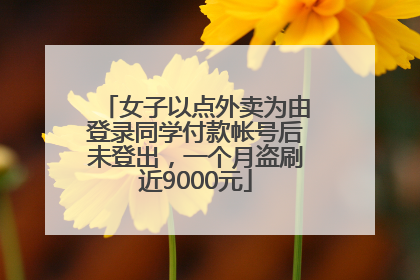 女子以点外卖为由登录同学付款帐号后未登出，一个月盗刷近9000元