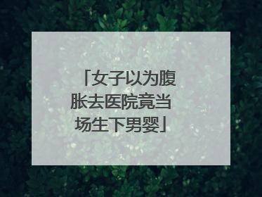 女子以为腹胀去医院竟当场生下男婴