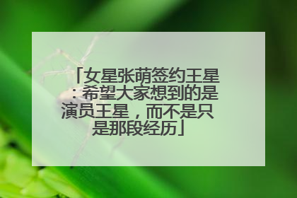 女星张萌签约王星：希望大家想到的是演员王星，而不是只是那段经历