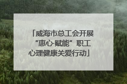 威海市总工会开展“惠心·赋能”职工心理健康关爱行动