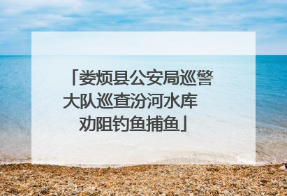 娄烦县公安局巡警大队巡查汾河水库 劝阻钓鱼捕鱼