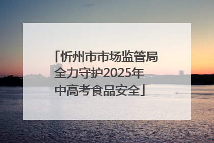 忻州市市场监管局全力守护2025年中高考食品安全