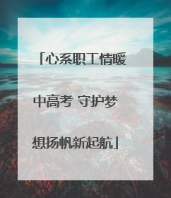 心系职工情暖中高考 守护梦想扬帆新起航