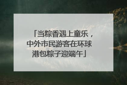 当粽香遇上童乐，中外市民游客在环球港包粽子迎端午