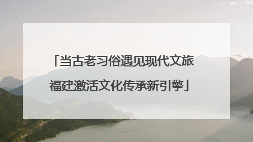 当古老习俗遇见现代文旅 福建激活文化传承新引擎