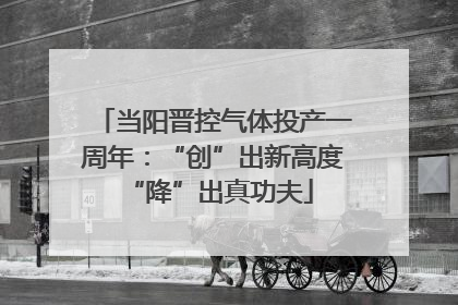 当阳晋控气体投产一周年：“创”出新高度 “降”出真功夫