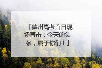 德州高考首日现场直击：今天的头条，属于你们！