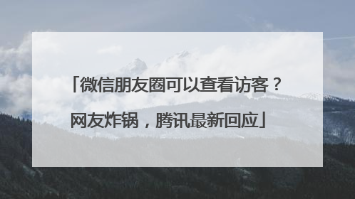 微信朋友圈可以查看访客？网友炸锅，腾讯最新回应