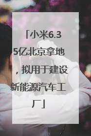 小米6.35亿北京拿地，拟用于建设新能源汽车工厂