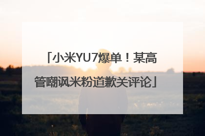 小米YU7爆单！某高管嘲讽米粉道歉关评论