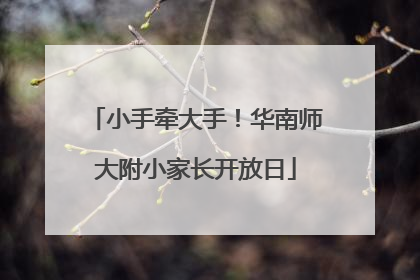 小手牵大手！华南师大附小家长开放日