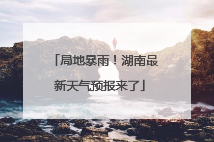 局地暴雨！湖南最新天气预报来了