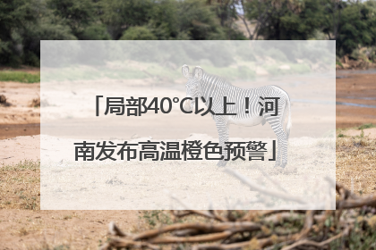 局部40℃以上！河南发布高温橙色预警