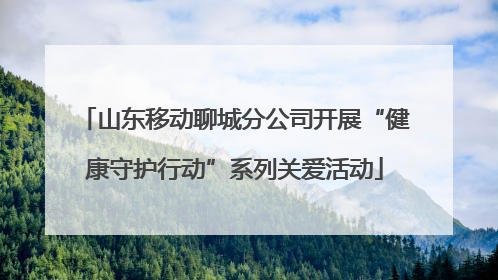 山东移动聊城分公司开展“健康守护行动”系列关爱活动