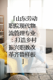 山东劳动职院现代物流管理专业：打造乡村振兴职教改革齐鲁样板