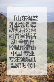 山东得益乳业领衔启动乳品公益科普宣传活动 全链自控赋能健康中国 专业专注领航低温奶时代