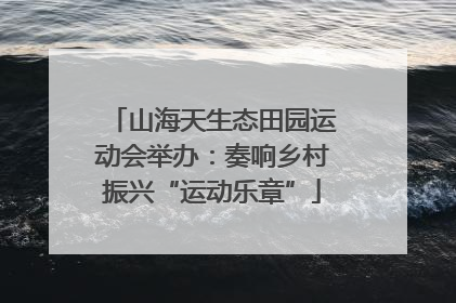 山海天生态田园运动会举办：奏响乡村振兴“运动乐章”