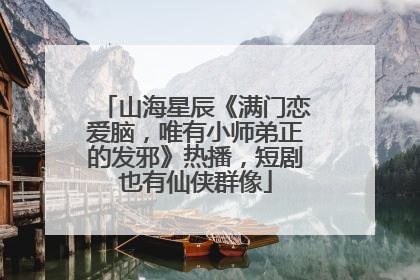 山海星辰《满门恋爱脑，唯有小师弟正的发邪》热播，短剧也有仙侠群像