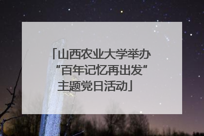 山西农业大学举办“百年记忆再出发”主题党日活动