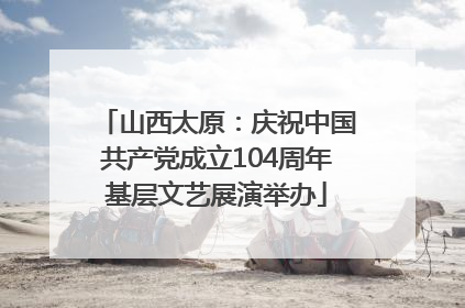 山西太原：庆祝中国共产党成立104周年基层文艺展演举办