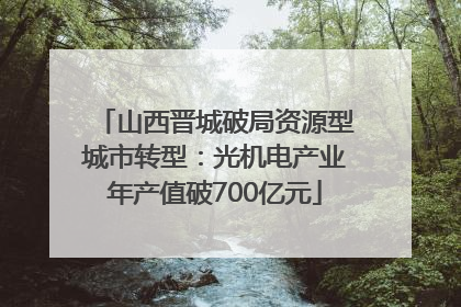 山西晋城破局资源型城市转型：光机电产业年产值破700亿元