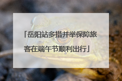 岳阳站多措并举保障旅客在端午节顺利出行
