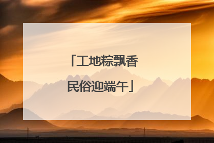 工地粽飘香 民俗迎端午