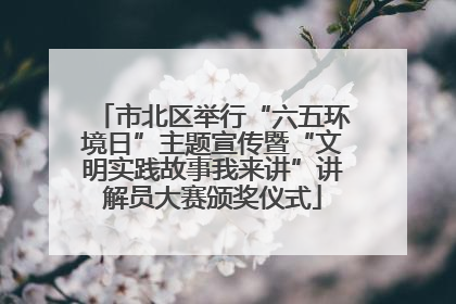 市北区举行“六五环境日”主题宣传暨“文明实践故事我来讲”讲解员大赛颁奖仪式