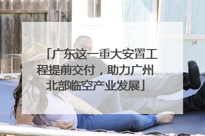 广东这一重大安置工程提前交付，助力广州北部临空产业发展