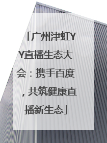 广州津虹YY直播生态大会：携手百度，共筑健康直播新生态