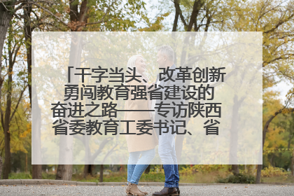 干字当头、改革创新 勇闯教育强省建设的奋进之路——专访陕西省委教育工委书记、省教育厅厅长王树声