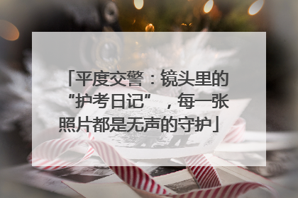 平度交警：镜头里的“护考日记”，每一张照片都是无声的守护