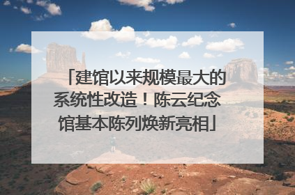 建馆以来规模最大的系统性改造！陈云纪念馆基本陈列焕新亮相