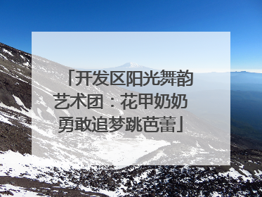 开发区阳光舞韵艺术团：花甲奶奶勇敢追梦跳芭蕾