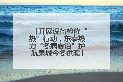 开展设备检修“热”行动，东泰热力“冬病夏治”护航泉城今冬供暖