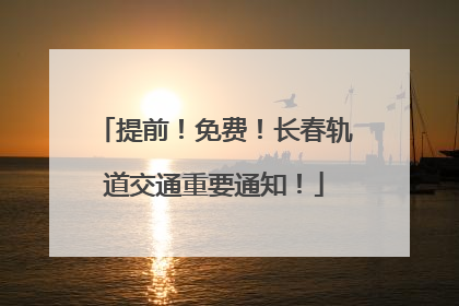 提前！免费！长春轨道交通重要通知！