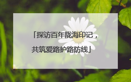 探访百年陇海印记，共筑爱路护路防线