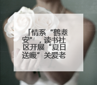 情系“鹤耋安”，读书社区开展“夏日送暖”关爱老人志愿活动