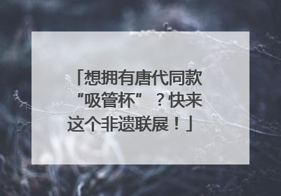 想拥有唐代同款“吸管杯”？快来这个非遗联展！